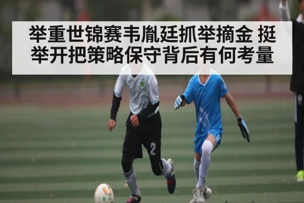 举重世锦赛韦胤廷抓举摘金 挺举开把策略保守背后有何考量（kaiyun）