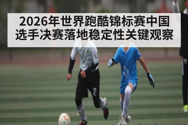 2026年世界跑酷锦标赛中国选手决赛落地稳定性关键观察 | kaiyun