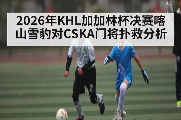 2026年KHL加加林杯决赛喀山雪豹对CSKA门将扑救分析 | kaiyun